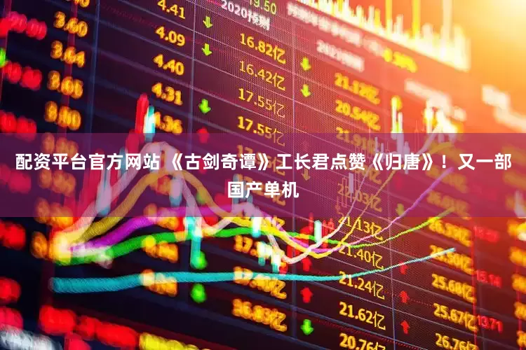 配资平台官方网站 《古剑奇谭》工长君点赞《归唐》！又一部国产单机