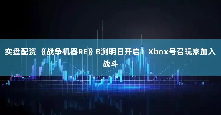 实盘配资 《战争机器RE》B测明日开启！Xbox号召玩家加入战斗
