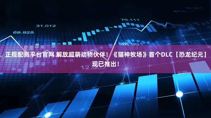正规配资平台官网 解放超萌动物伙伴！《猫神牧场》首个DLC【恐龙纪元】现已推出！
