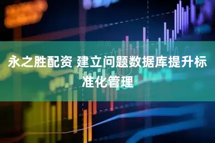 永之胜配资 建立问题数据库提升标准化管理