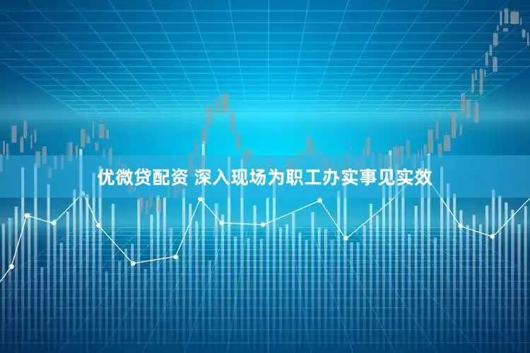 优微贷配资 深入现场为职工办实事见实效