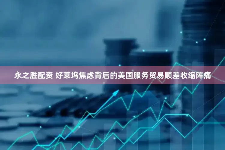 永之胜配资 好莱坞焦虑背后的美国服务贸易顺差收缩阵痛