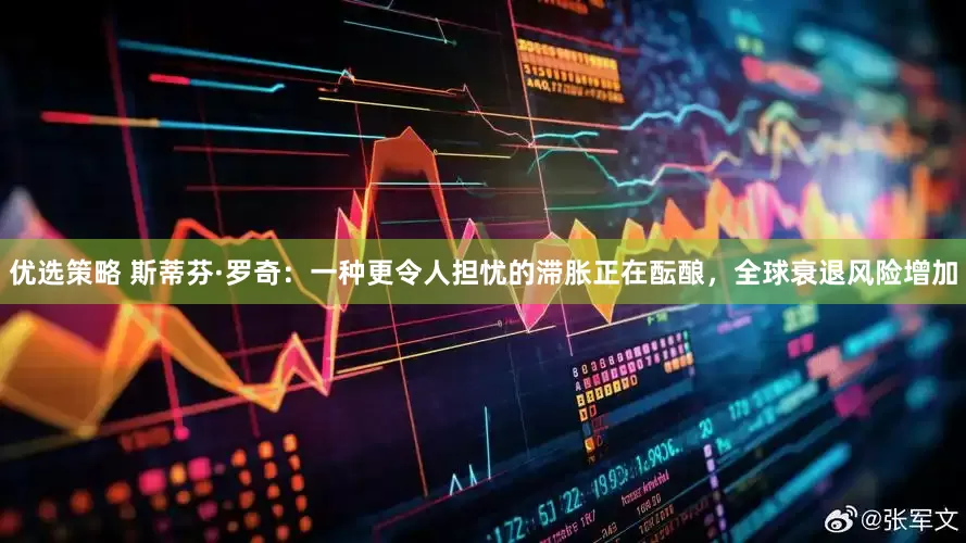 优选策略 斯蒂芬·罗奇：一种更令人担忧的滞胀正在酝酿，全球衰退风险增加