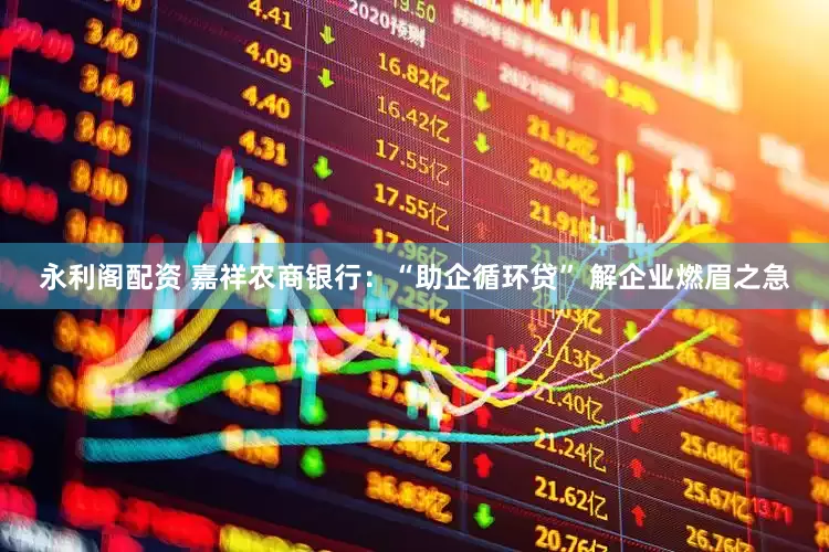 永利阁配资 嘉祥农商银行：“助企循环贷” 解企业燃眉之急