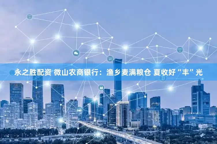 永之胜配资 微山农商银行：渔乡麦满粮仓 夏收好“丰”光