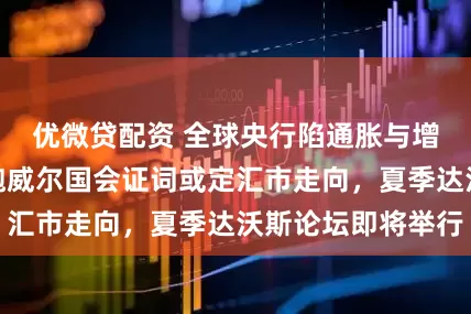 优微贷配资 全球央行陷通胀与增长两难，下周鲍威尔国会证词或定汇市走向，夏季达沃斯论坛即将举行