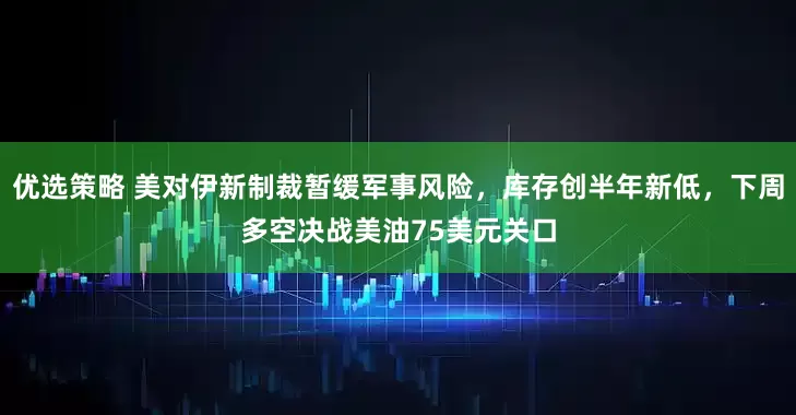 优选策略 美对伊新制裁暂缓军事风险，库存创半年新低，下周多空决战美油75美元关口