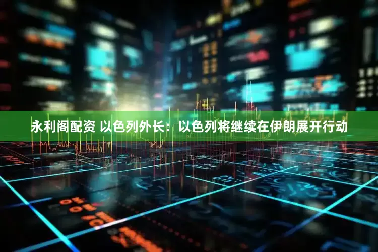 永利阁配资 以色列外长：以色列将继续在伊朗展开行动