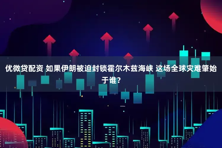 优微贷配资 如果伊朗被迫封锁霍尔木兹海峡 这场全球灾难肇始于谁？