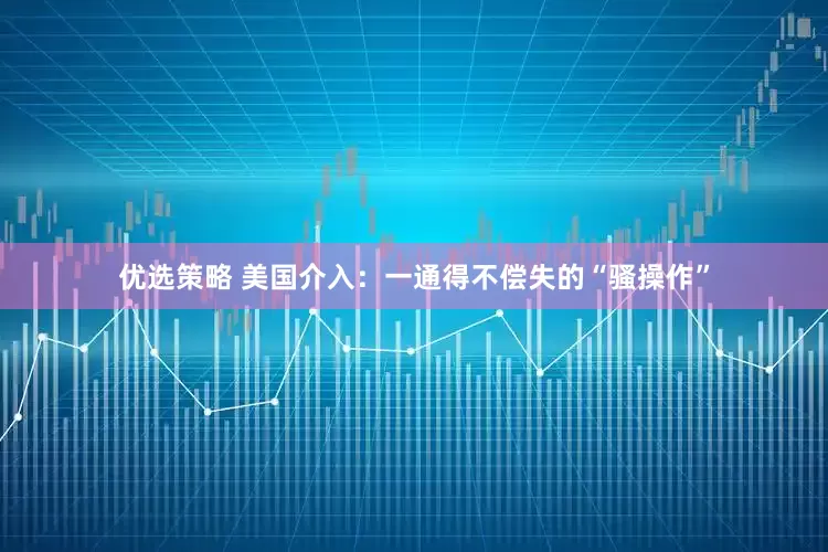 优选策略 美国介入：一通得不偿失的“骚操作”