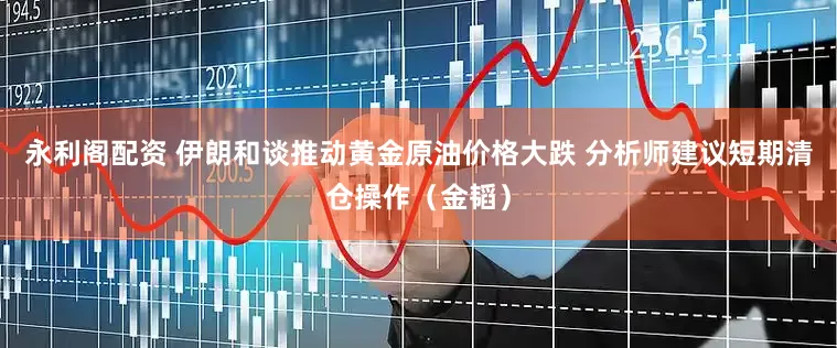 永利阁配资 伊朗和谈推动黄金原油价格大跌 分析师建议短期清仓操作（金韬）