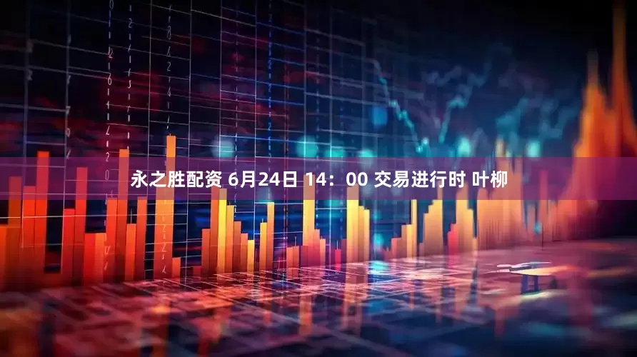 永之胜配资 6月24日 14：00 交易进行时 叶柳