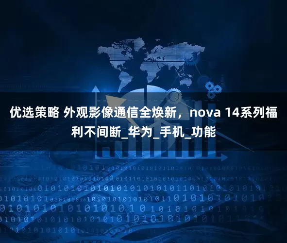 优选策略 外观影像通信全焕新，nova 14系列福利不间断_华为_手机_功能