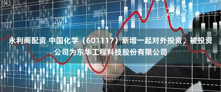 永利阁配资 中国化学（601117）新增一起对外投资，被投资公司为东华工程科技股份有限公司