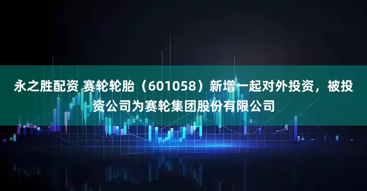 永之胜配资 赛轮轮胎（601058）新增一起对外投资，被投资公司为赛轮集团股份有限公司