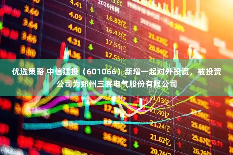 优选策略 中信建投（601066）新增一起对外投资，被投资公司为郑州三晖电气股份有限公司