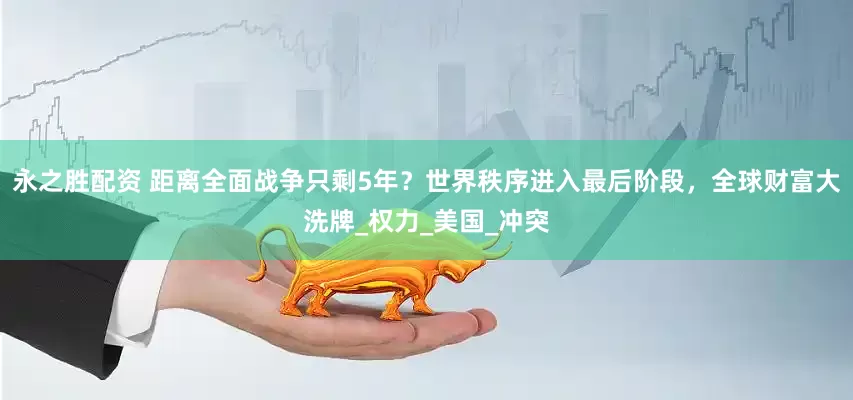 永之胜配资 距离全面战争只剩5年？世界秩序进入最后阶段，全球财富大洗牌_权力_美国_冲突