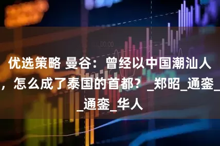 优选策略 曼谷：曾经以中国潮汕人为主，怎么成了泰国的首都？_郑昭_通銮_华人