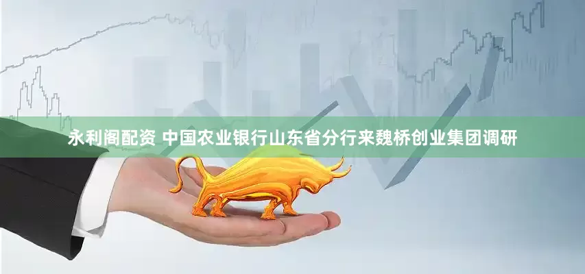 永利阁配资 中国农业银行山东省分行来魏桥创业集团调研
