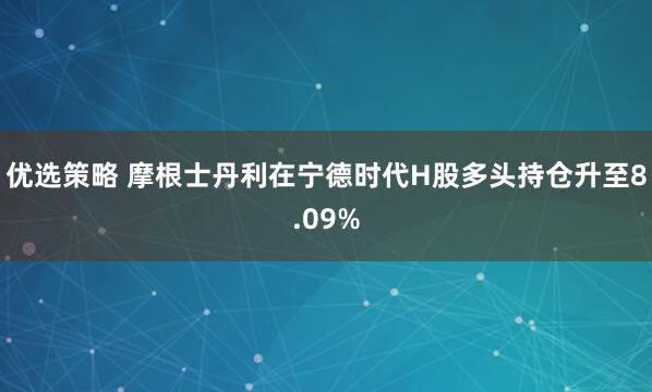 优选策略 摩根士丹利在宁德时代H股多头持仓升至8.09%