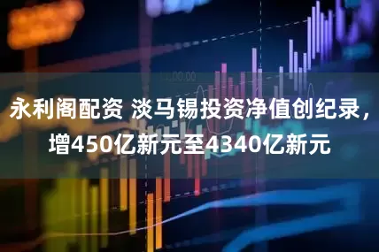 永利阁配资 淡马锡投资净值创纪录，增450亿新元至4340亿新元