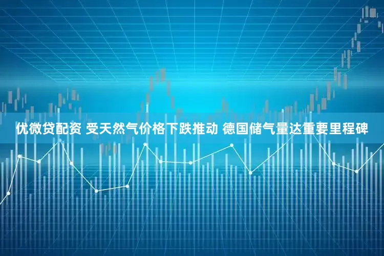 优微贷配资 受天然气价格下跌推动 德国储气量达重要里程碑