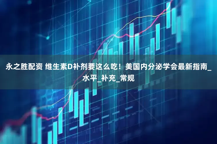 永之胜配资 维生素D补剂要这么吃！美国内分泌学会最新指南_水平_补充_常规