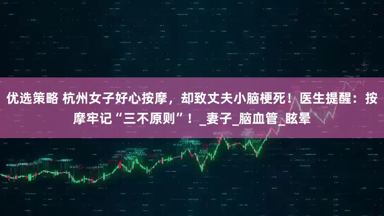 优选策略 杭州女子好心按摩，却致丈夫小脑梗死！医生提醒：按摩牢记“三不原则”！_妻子_脑血管_眩晕