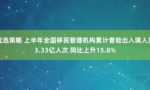 优选策略 上半年全国移民管理机构累计查验出入境人员3.33亿人次 同比上升15.8%