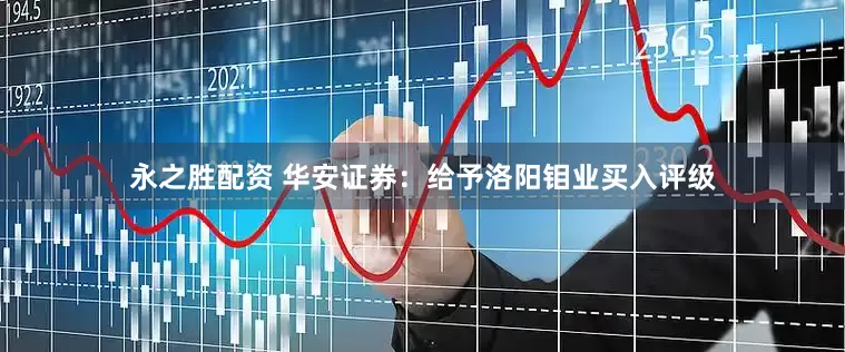 永之胜配资 华安证券：给予洛阳钼业买入评级