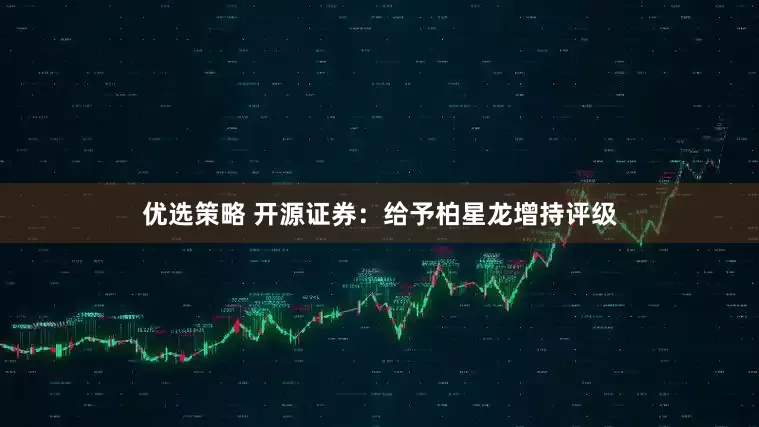 优选策略 开源证券：给予柏星龙增持评级