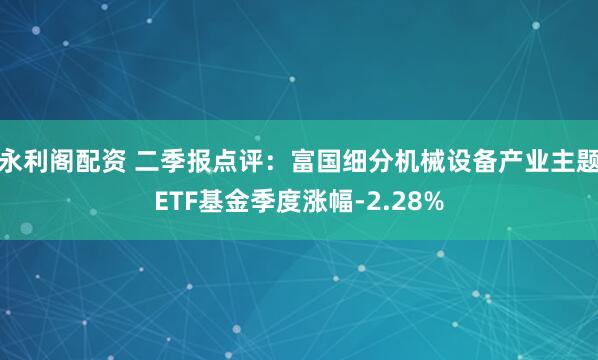 永利阁配资 二季报点评：富国细分机械设备产业主题ETF基金季度涨幅-2.28%