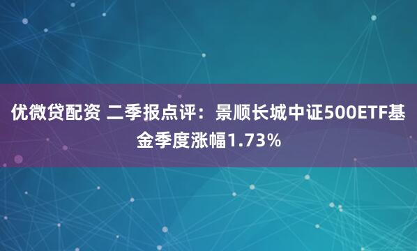 优微贷配资 二季报点评：景顺长城中证500ETF基金季度涨幅1.73%