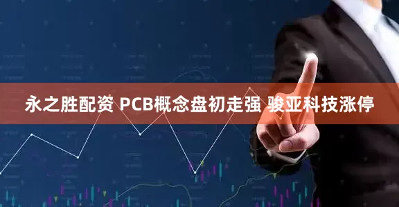 永之胜配资 PCB概念盘初走强 骏亚科技涨停
