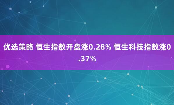 优选策略 恒生指数开盘涨0.28% 恒生科技指数涨0.37%