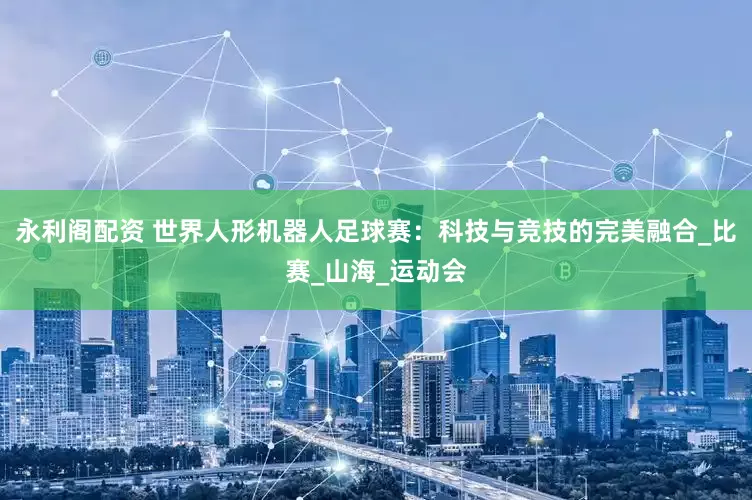 永利阁配资 世界人形机器人足球赛：科技与竞技的完美融合_比赛_山海_运动会