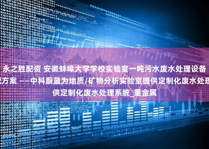 永之胜配资 安徽蚌埠大学学校实验室一吨污水废水处理设备十大品牌适配方案 ——中科蔚蓝为地质/矿物分析实验室提供定制化废水处理系统_重金属