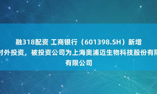 融318配资 工商银行（601398.SH）新增一起对外投资，被投资公司为上海奥浦迈生物科技股份有限公司