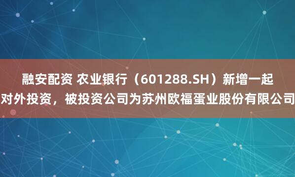 融安配资 农业银行（601288.SH）新增一起对外投资，被投资公司为苏州欧福蛋业股份有限公司