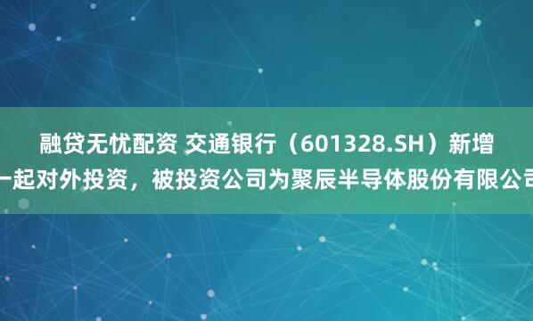 融贷无忧配资 交通银行（601328.SH）新增一起对外投资，被投资公司为聚辰半导体股份有限公司
