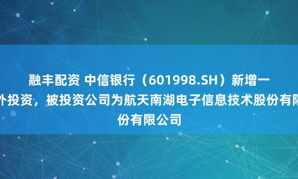融丰配资 中信银行（601998.SH）新增一起对外投资，被投资公司为航天南湖电子信息技术股份有限公司