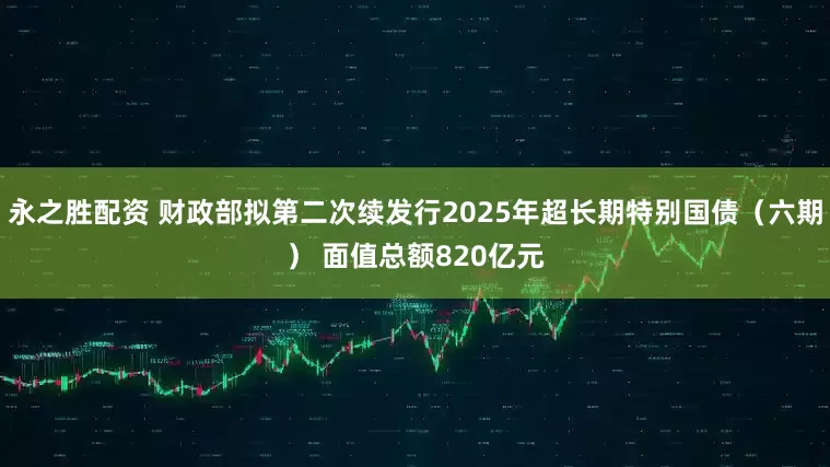 永之胜配资 财政部拟第二次续发行2025年超长期特别国债（六期） 面值总额820亿元