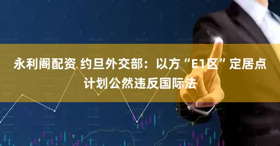 永利阁配资 约旦外交部：以方“E1区”定居点计划公然违反国际法