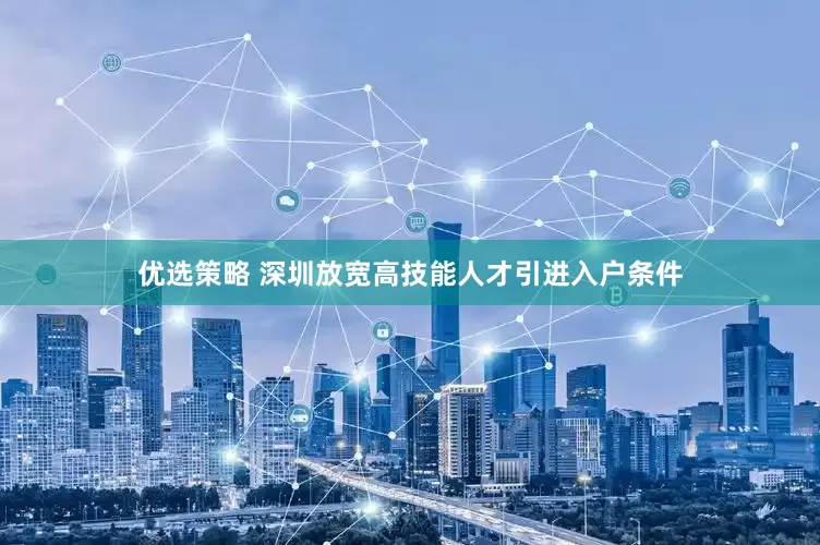 优选策略 深圳放宽高技能人才引进入户条件