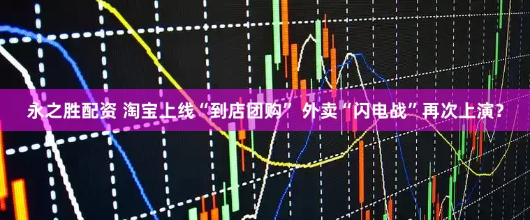 永之胜配资 淘宝上线“到店团购” 外卖“闪电战”再次上演？