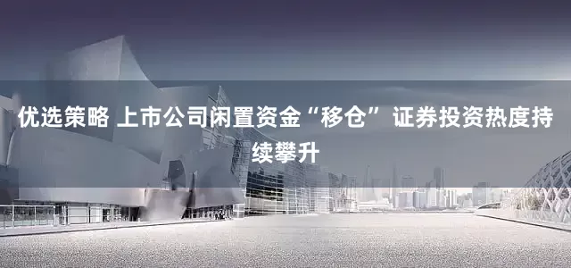 优选策略 上市公司闲置资金“移仓” 证券投资热度持续攀升