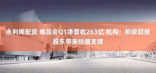 永利阁配资 唯品会Q1净营收263亿 机构：积极回报股东带来估值支撑
