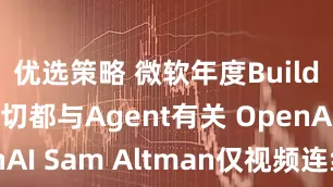 优选策略 微软年度Build大会：一切都与Agent有关 OpenAI Sam Altman仅视频连线参与
