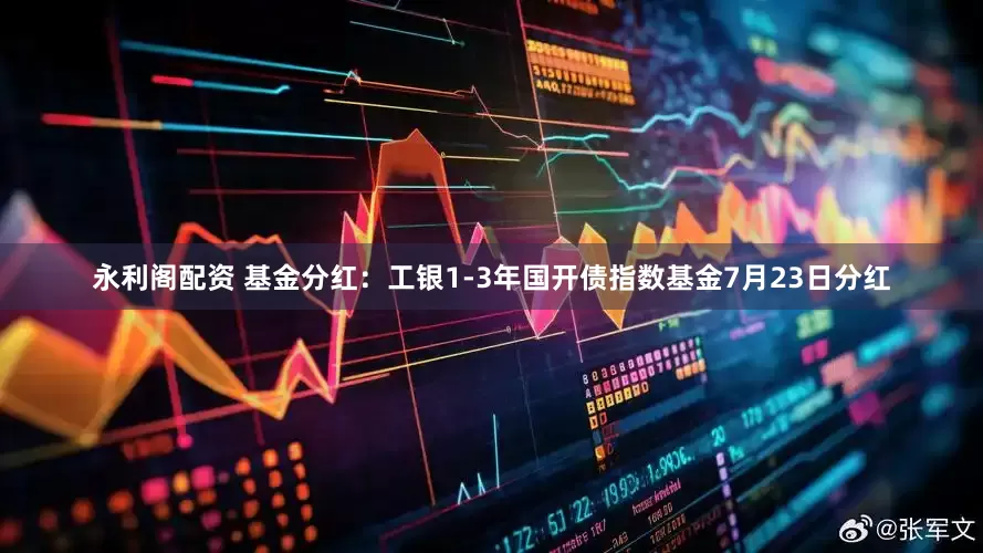 永利阁配资 基金分红：工银1-3年国开债指数基金7月23日分红