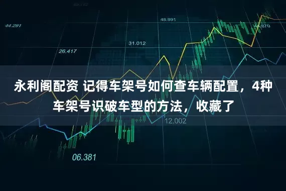 永利阁配资 记得车架号如何查车辆配置，4种车架号识破车型的方法，收藏了